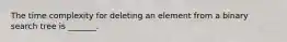 The time complexity for deleting an element from a binary search tree is _______.