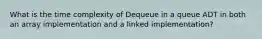 What is the time complexity of Dequeue in a queue ADT in both an array implementation and a linked implementation?