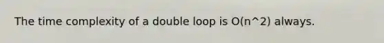 The time complexity of a double loop is O(n^2) always.