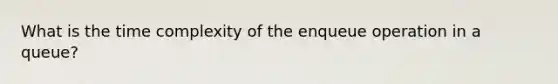 What is the time complexity of the enqueue operation in a queue?