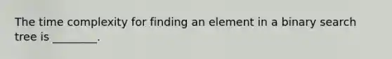 The time complexity for finding an element in a binary search tree is ________.