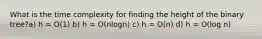 What is the time complexity for finding the height of the binary tree?a) h = O(1) b) h = O(nlogn) c) h = O(n) d) h = O(log n)