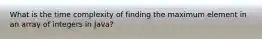 What is the time complexity of finding the maximum element in an array of integers in Java?