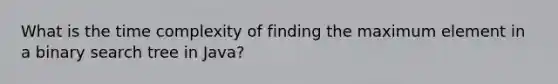 What is the time complexity of finding the maximum element in a binary search tree in Java?