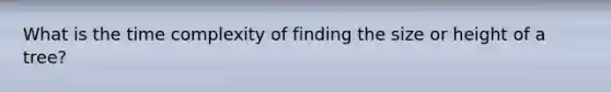What is the time complexity of finding the size or height of a tree?