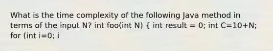 What is the time complexity of the following Java method in terms of the input N? int foo(int N) ( int result = 0; int C=10+N; for (int i=0; i<C; i++) for (int j=0; j<1000000; j++) for (int k=0; k<C; k++) result++; )