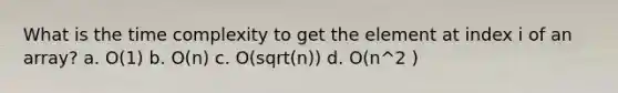 What is the time complexity to get the element at index i of an array? a. O(1) b. O(n) c. O(sqrt(n)) d. O(n^2 )