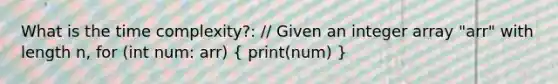 What is the time complexity?: // Given an integer array "arr" with length n, for (int num: arr) ( print(num) )