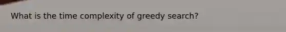 What is the time complexity of greedy search?