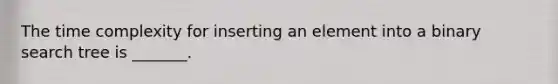 The time complexity for inserting an element into a binary search tree is _______.