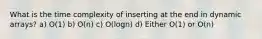 What is the time complexity of inserting at the end in dynamic arrays? a) O(1) b) O(n) c) O(logn) d) Either O(1) or O(n)