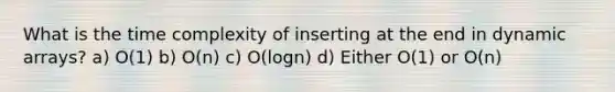 What is the time complexity of inserting at the end in dynamic arrays? a) O(1) b) O(n) c) O(logn) d) Either O(1) or O(n)