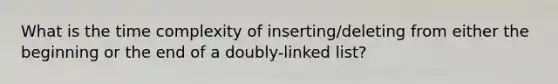 What is the time complexity of inserting/deleting from either the beginning or the end of a doubly-linked list?