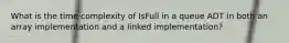 What is the time complexity of IsFull in a queue ADT in both an array implementation and a linked implementation?