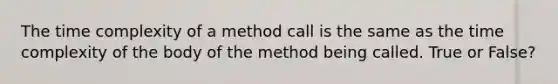 The time complexity of a method call is the same as the time complexity of the body of the method being called. True or False?