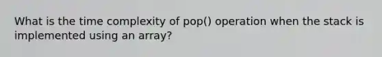 What is the time complexity of pop() operation when the stack is implemented using an array?