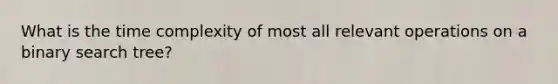 What is the time complexity of most all relevant operations on a binary search tree?