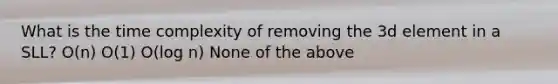 What is the time complexity of removing the 3d element in a SLL? O(n) O(1) O(log n) None of the above