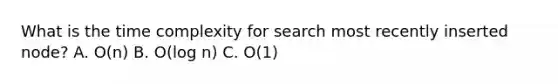 What is the time complexity for search most recently inserted node? A. O(n) B. O(log n) C. O(1)