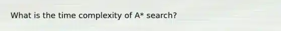 What is the time complexity of A* search?