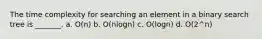 The time complexity for searching an element in a binary search tree is _______. a. O(n) b. O(nlogn) c. O(logn) d. O(2^n)