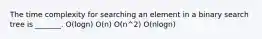 The time complexity for searching an element in a binary search tree is _______. O(logn) O(n) O(n^2) O(nlogn)