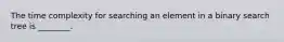 The time complexity for searching an element in a binary search tree is ________.