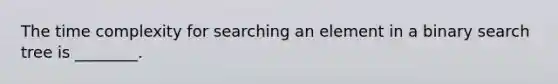 The time complexity for searching an element in a binary search tree is ________.