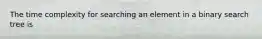 The time complexity for searching an element in a binary search tree is