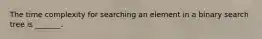 The time complexity for searching an element in a binary search tree is _______.