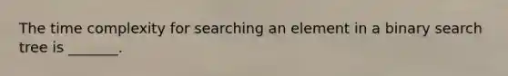 The time complexity for searching an element in a binary search tree is _______.