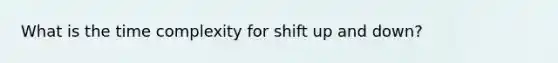 What is the time complexity for shift up and down?