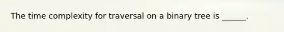 The time complexity for traversal on a <a href='https://www.questionai.com/knowledge/kfWrB0DQyQ-binary-tree' class='anchor-knowledge'>binary tree</a> is ______.