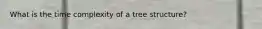 What is the time complexity of a tree structure?