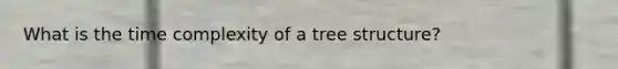 What is the time complexity of a tree structure?