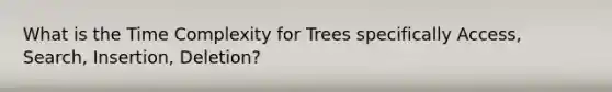 What is the Time Complexity for Trees specifically Access, Search, Insertion, Deletion?