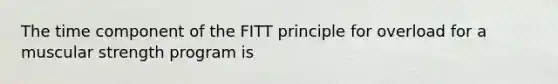 The time component of the FITT principle for overload for a muscular strength program is