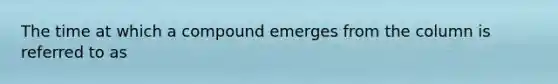 The time at which a compound emerges from the column is referred to as