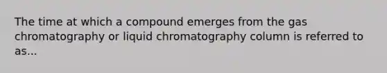 The time at which a compound emerges from the gas chromatography or liquid chromatography column is referred to as...