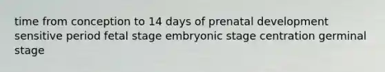 time from conception to 14 days of prenatal development sensitive period fetal stage embryonic stage centration germinal stage