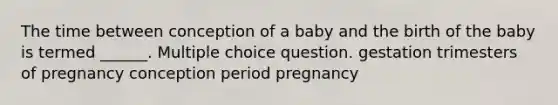 The time between conception of a baby and the birth of the baby is termed ______. Multiple choice question. gestation trimesters of pregnancy conception period pregnancy