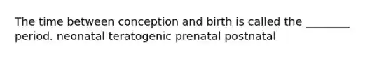 The time between conception and birth is called the ________ period. neonatal teratogenic prenatal postnatal