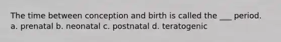 The time between conception and birth is called the ___ period. a. prenatal b. neonatal c. postnatal d. teratogenic