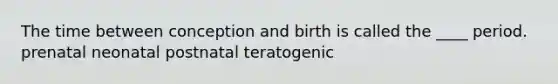 The time between conception and birth is called the ____ period. ​prenatal ​neonatal ​postnatal ​teratogenic