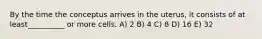By the time the conceptus arrives in the uterus, it consists of at least__________ or more cells. A) 2 B) 4 C) 8 D) 16 E) 32