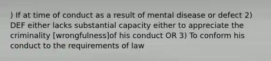 ) If at time of conduct as a result of mental disease or defect 2) DEF either lacks substantial capacity either to appreciate the criminality [wrongfulness]of his conduct OR 3) To conform his conduct to the requirements of law