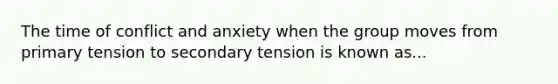 The time of conflict and anxiety when the group moves from primary tension to secondary tension is known as...