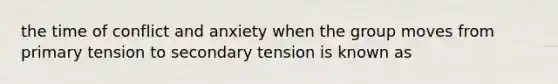 the time of conflict and anxiety when the group moves from primary tension to secondary tension is known as