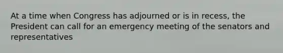 At a time when Congress has adjourned or is in recess, the President can call for an emergency meeting of the senators and representatives