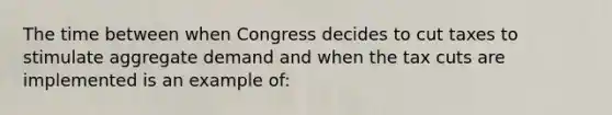 The time between when Congress decides to cut taxes to stimulate aggregate demand and when the tax cuts are implemented is an example of: